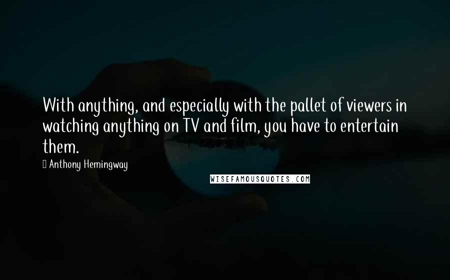 Anthony Hemingway quotes: With anything, and especially with the pallet of viewers in watching anything on TV and film, you have to entertain them.