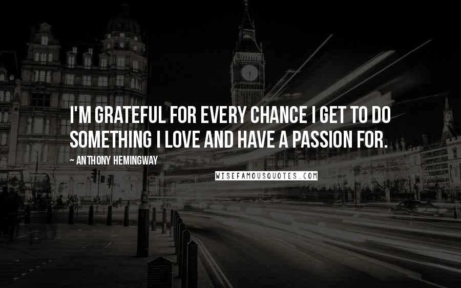 Anthony Hemingway quotes: I'm grateful for every chance I get to do something I love and have a passion for. Anthony Hemingway quotes: I'm grateful for every chance I get to do something I love and have a passion for.
