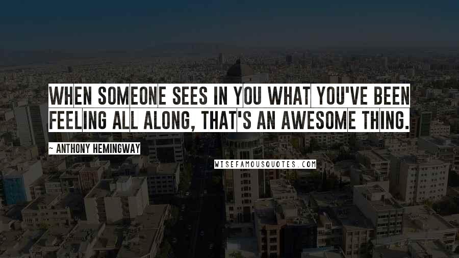 Anthony Hemingway quotes: When someone sees in you what you've been feeling all along, that's an awesome thing. Anthony Hemingway quotes: When someone sees in you what you've been feeling all along, that's an awesome thing.