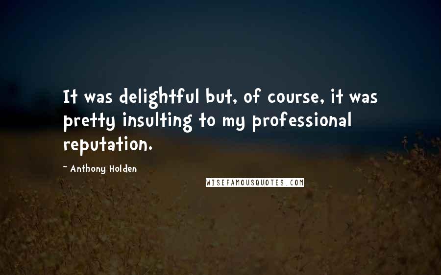 Anthony Holden quotes: It was delightful but, of course, it was pretty insulting to my professional reputation.