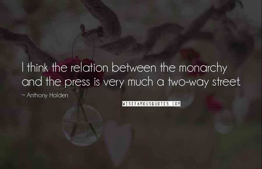 Anthony Holden quotes: I think the relation between the monarchy and the press is very much a two-way street.