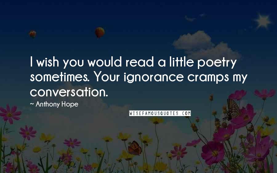 Anthony Hope quotes: I wish you would read a little poetry sometimes. Your ignorance cramps my conversation.