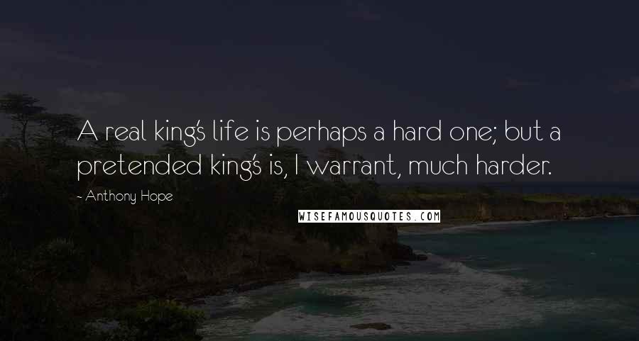Anthony Hope quotes: A real king's life is perhaps a hard one; but a pretended king's is, I warrant, much harder. Anthony Hope quotes: A real king's life is perhaps a hard one; but a pretended king's is, I warrant, much harder.