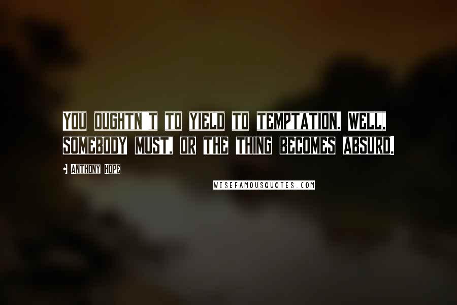 Anthony Hope quotes: You oughtn't to yield to temptation. Well, somebody must, or the thing becomes absurd.