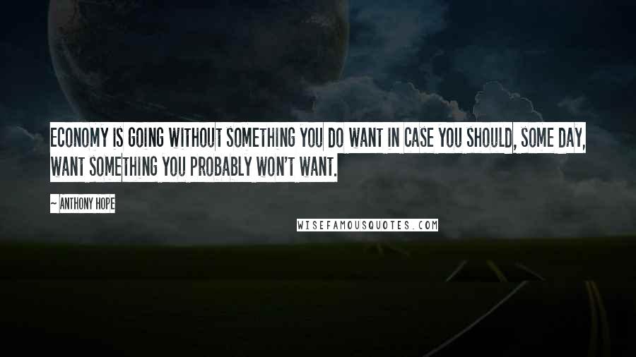 Anthony Hope quotes: Economy is going without something you do want in case you should, some day, want something you probably won't want.