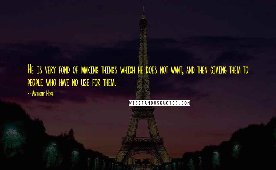 Anthony Hope quotes: He is very fond of making things which he does not want, and then giving them to people who have no use for them.
