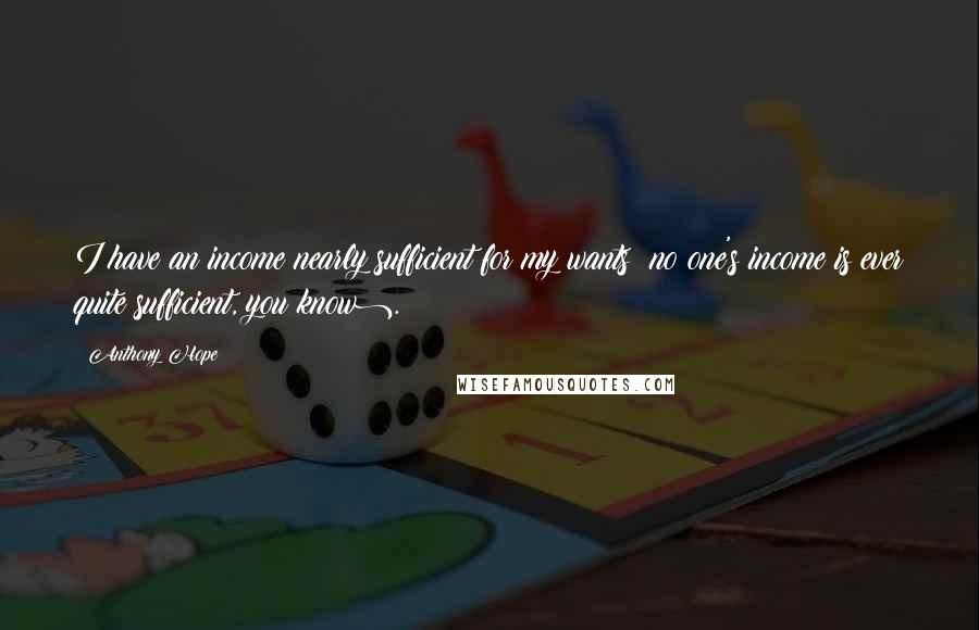 Anthony Hope quotes: I have an income nearly sufficient for my wants (no one's income is ever quite sufficient, you know).