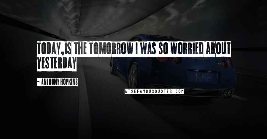 Anthony Hopkins quotes: Today,is the Tomorrow I was so worried about Yesterday