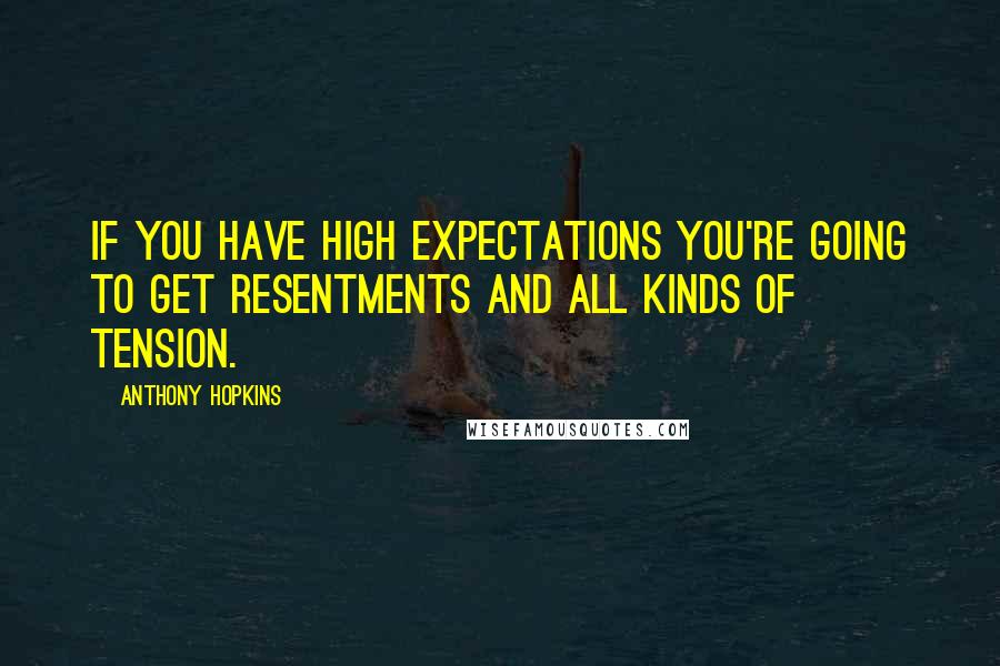 Anthony Hopkins quotes: If you have high expectations you're going to get resentments and all kinds of tension.