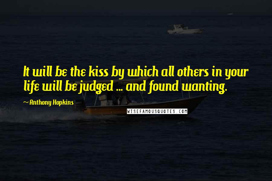 Anthony Hopkins quotes: It will be the kiss by which all others in your life will be judged ... and found wanting.