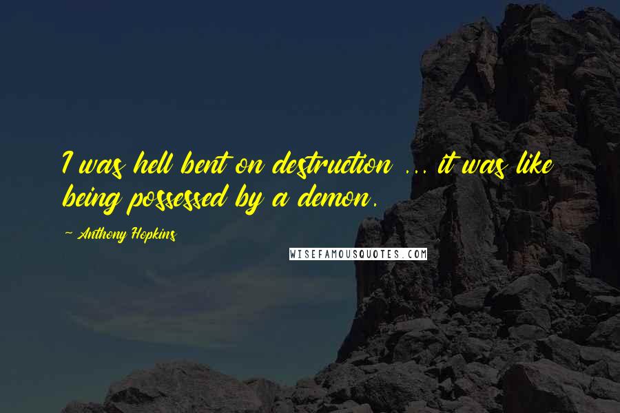 Anthony Hopkins quotes: I was hell bent on destruction ... it was like being possessed by a demon.