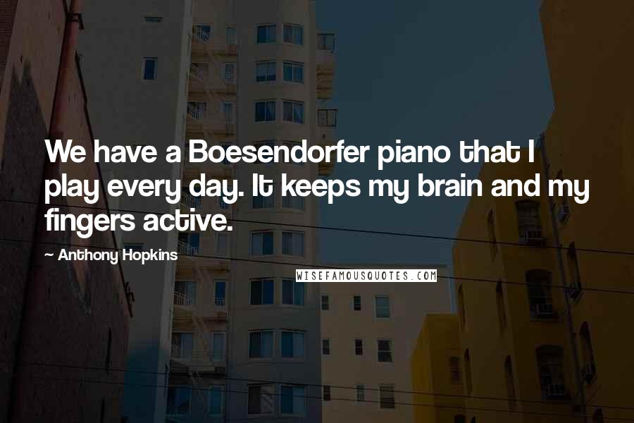 Anthony Hopkins quotes: We have a Boesendorfer piano that I play every day. It keeps my brain and my fingers active.