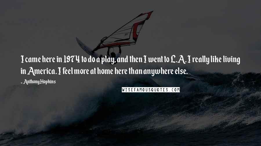 Anthony Hopkins quotes: I came here in 1974 to do a play, and then I went to L.A. I really like living in America. I feel more at home here than anywhere else.