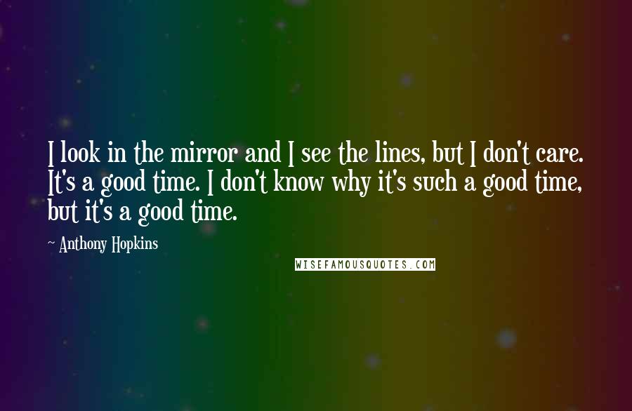 Anthony Hopkins quotes: I look in the mirror and I see the lines, but I don't care. It's a good time. I don't know why it's such a good time, but it's a Anthony Hopkins quotes: I look in the mirror and I see the lines, but I don't care. It's a good time. I don't know why it's such a good time, but it's a