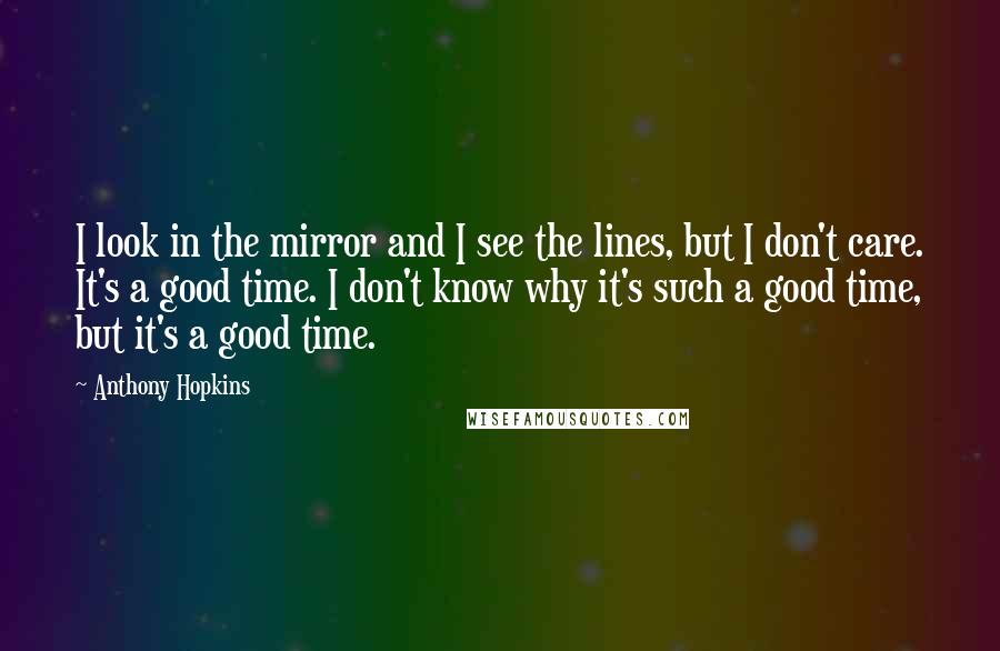 Anthony Hopkins quotes: I look in the mirror and I see the lines, but I don't care. It's a good time. I don't know why it's such a good time, but it's a