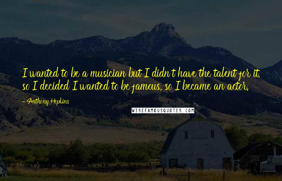 Anthony Hopkins quotes: I wanted to be a musician but I didn't have the talent for it, so I decided I wanted to be famous, so I became an actor. Anthony Hopkins quotes: I wanted to be a musician but I didn't have the talent for it, so I decided I wanted to be famous, so I became an actor.