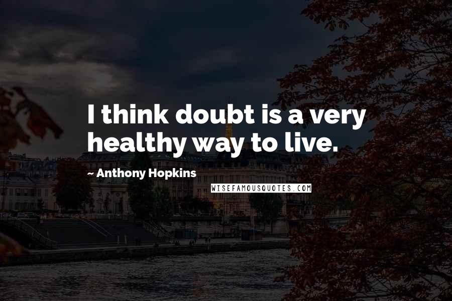 Anthony Hopkins quotes: I think doubt is a very healthy way to live.