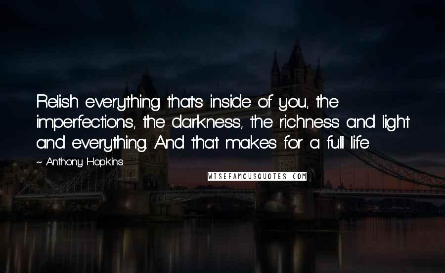 Anthony Hopkins quotes: Relish everything that's inside of you, the imperfections, the darkness, the richness and light and everything. And that makes for a full life. Anthony Hopkins quotes: Relish everything that's inside of you, the imperfections, the darkness, the richness and light and everything. And that makes for a full life.