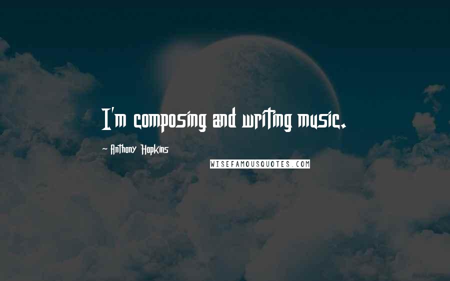 Anthony Hopkins quotes: I'm composing and writing music.