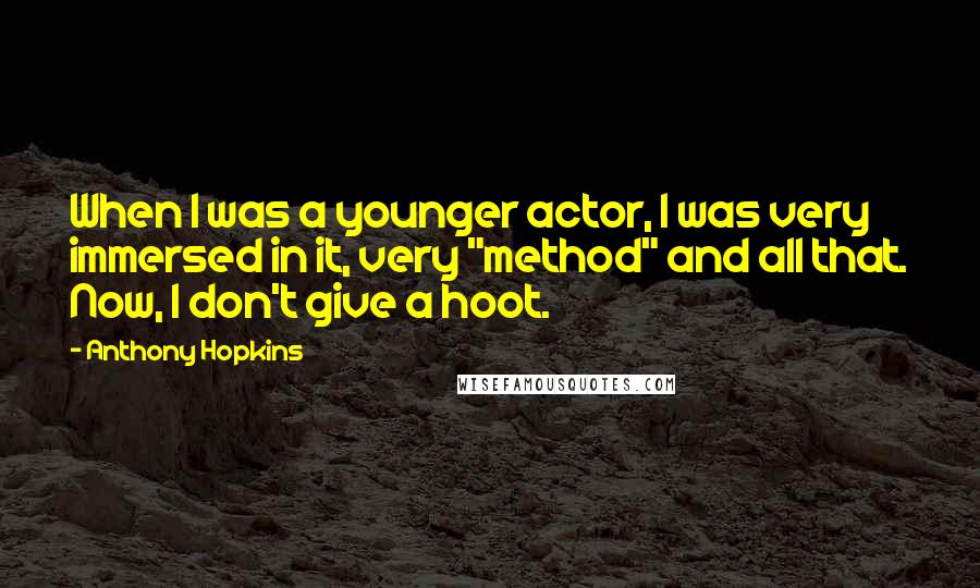 Anthony Hopkins quotes: When I was a younger actor, I was very immersed in it, very "method" and all that. Now, I don't give a hoot.
