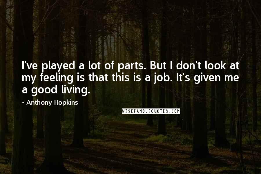 Anthony Hopkins quotes: I've played a lot of parts. But I don't look at my feeling is that this is a job. It's given me a good living. Anthony Hopkins quotes: I've played a lot of parts. But I don't look at my feeling is that this is a job. It's given me a good living.