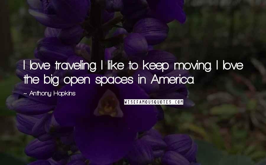 Anthony Hopkins quotes: I love traveling. I like to keep moving. I love the big open spaces in America.