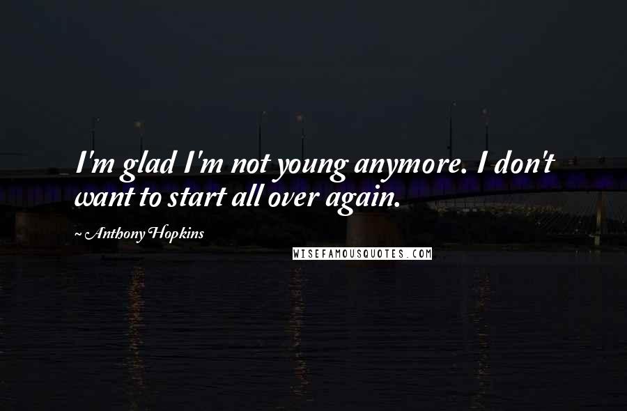 Anthony Hopkins quotes: I'm glad I'm not young anymore. I don't want to start all over again.