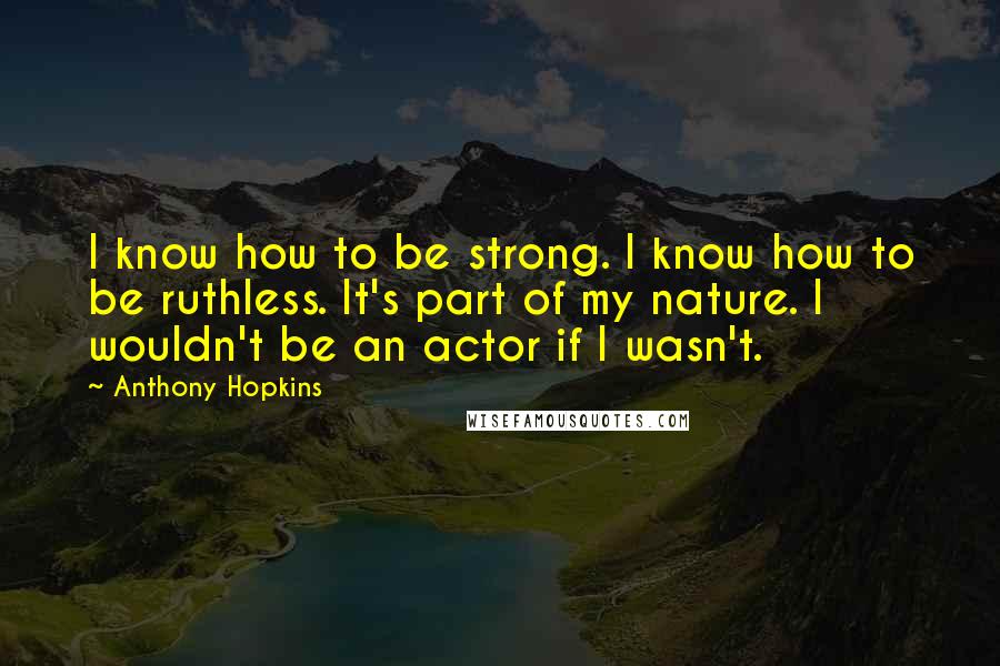 Anthony Hopkins quotes: I know how to be strong. I know how to be ruthless. It's part of my nature. I wouldn't be an actor if I wasn't.