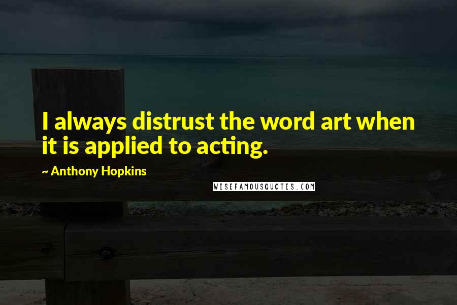 Anthony Hopkins quotes: I always distrust the word art when it is applied to acting.