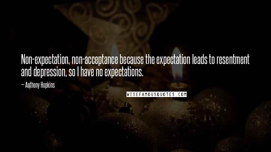 Anthony Hopkins quotes: Non-expectation, non-acceptance because the expectation leads to resentment and depression, so I have no expectations. Anthony Hopkins quotes: Non-expectation, non-acceptance because the expectation leads to resentment and depression, so I have no expectations.