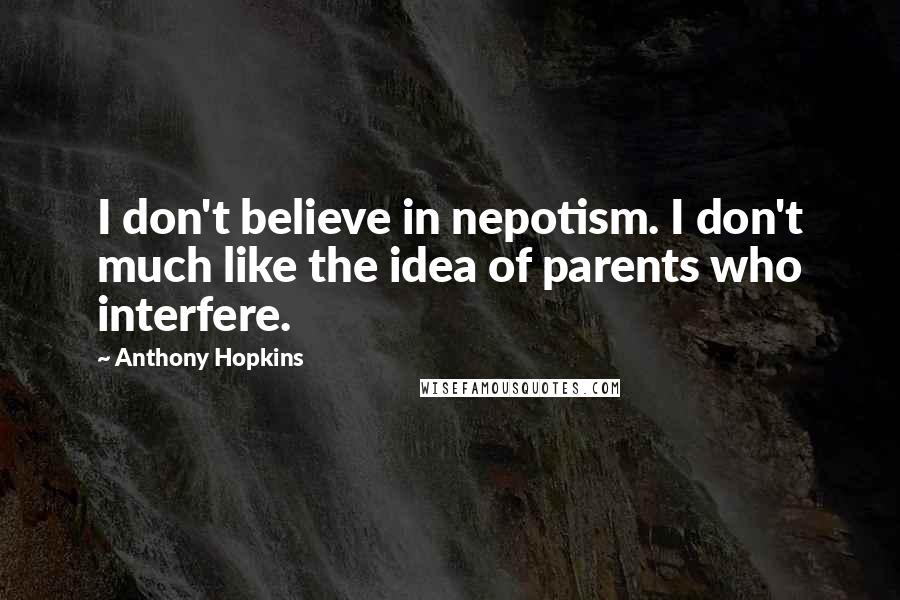 Anthony Hopkins quotes: I don't believe in nepotism. I don't much like the idea of parents who interfere.