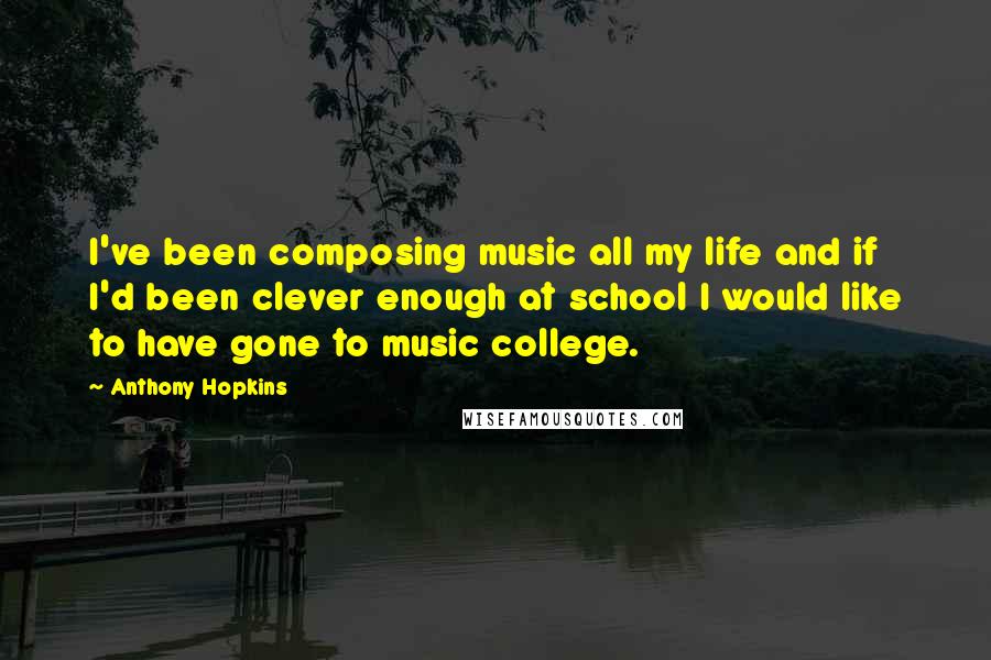 Anthony Hopkins quotes: I've been composing music all my life and if I'd been clever enough at school I would like to have gone to music college.