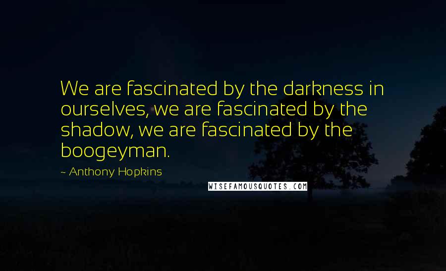 Anthony Hopkins quotes: We are fascinated by the darkness in ourselves, we are fascinated by the shadow, we are fascinated by the boogeyman.