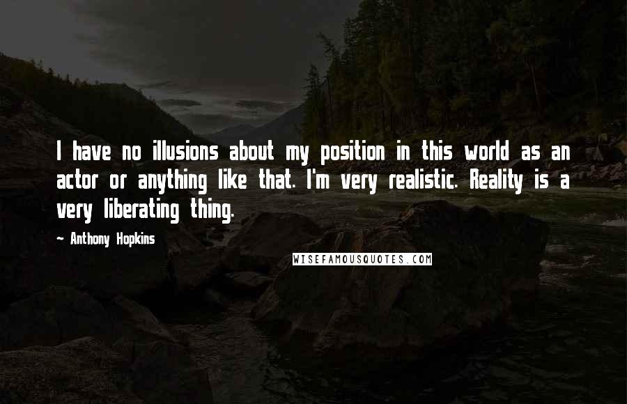 Anthony Hopkins quotes: I have no illusions about my position in this world as an actor or anything like that. I'm very realistic. Reality is a very liberating thing. Anthony Hopkins quotes: I have no illusions about my position in this world as an actor or anything like that. I'm very realistic. Reality is a very liberating thing.