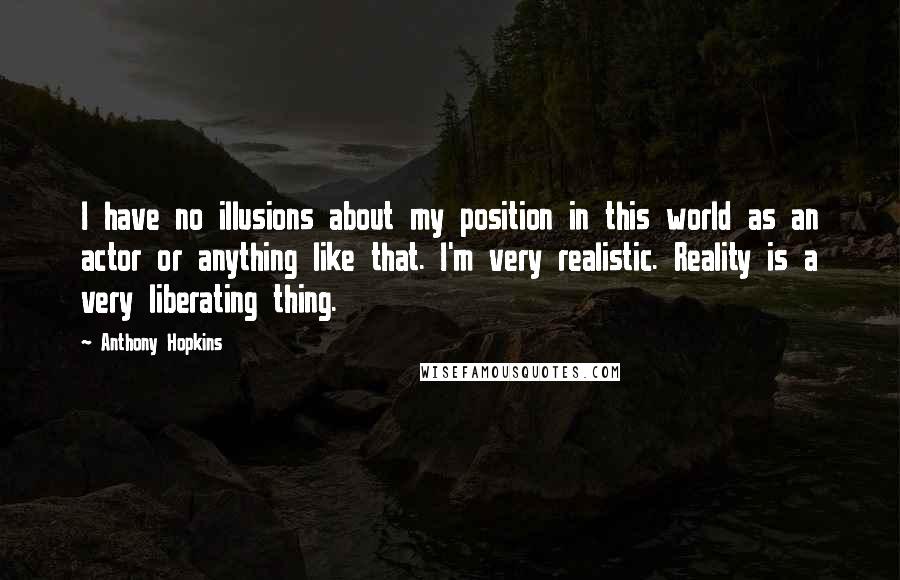 Anthony Hopkins quotes: I have no illusions about my position in this world as an actor or anything like that. I'm very realistic. Reality is a very liberating thing.