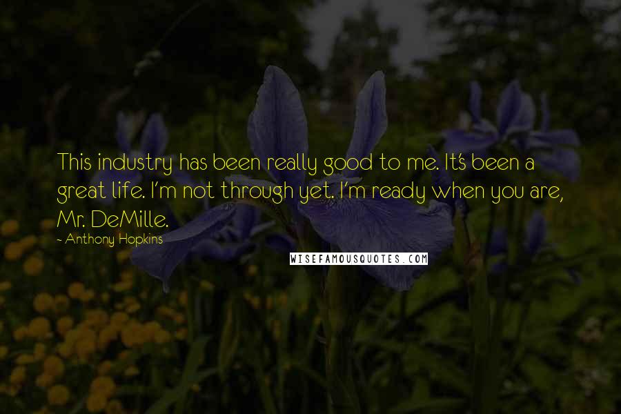 Anthony Hopkins quotes: This industry has been really good to me. It's been a great life. I'm not through yet. I'm ready when you are, Mr. DeMille. Anthony Hopkins quotes: This industry has been really good to me. It's been a great life. I'm not through yet. I'm ready when you are, Mr. DeMille.
