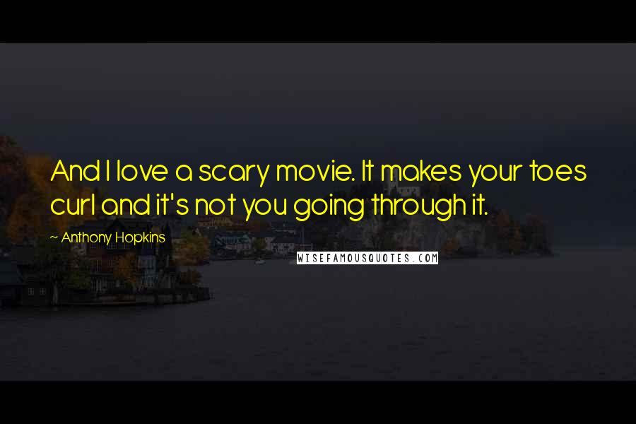Anthony Hopkins quotes: And I love a scary movie. It makes your toes curl and it's not you going through it.