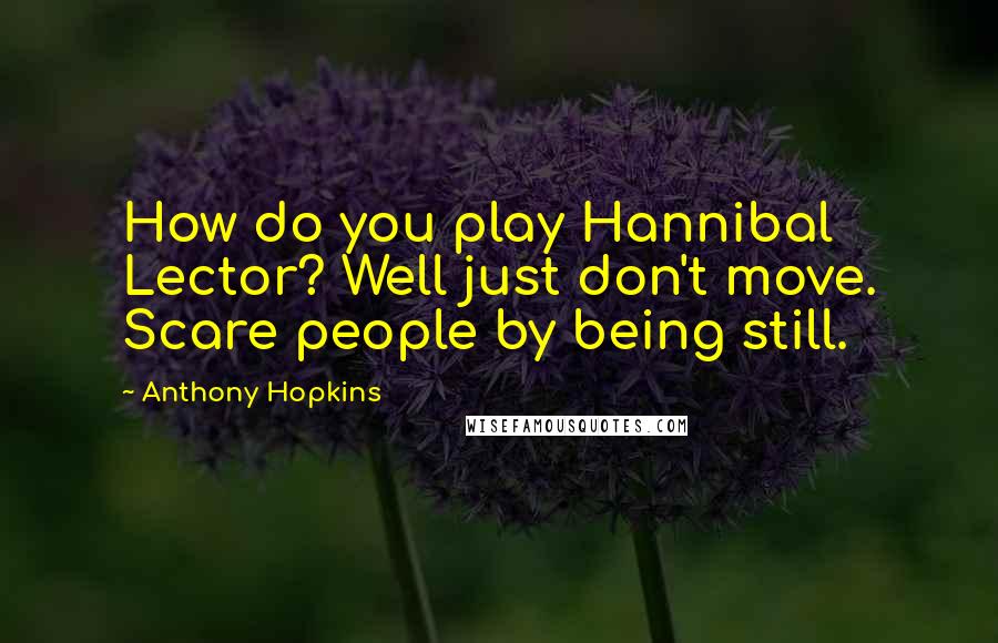Anthony Hopkins quotes: How do you play Hannibal Lector? Well just don't move. Scare people by being still.