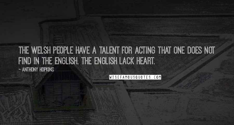 Anthony Hopkins quotes: The Welsh people have a talent for acting that one does not find in the English. The English lack heart.