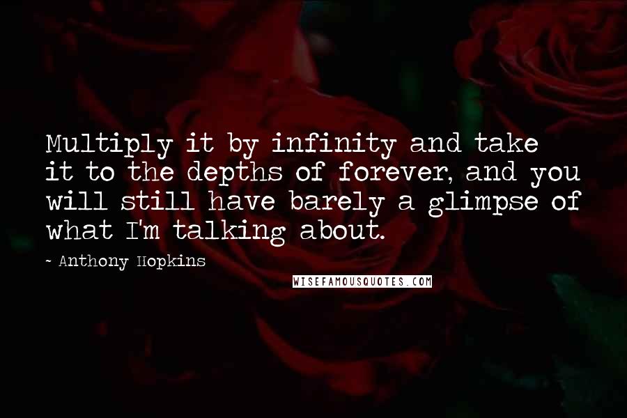 Anthony Hopkins quotes: Multiply it by infinity and take it to the depths of forever, and you will still have barely a glimpse of what I'm talking about.