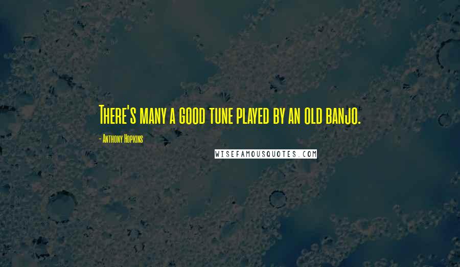 Anthony Hopkins quotes: There's many a good tune played by an old banjo.