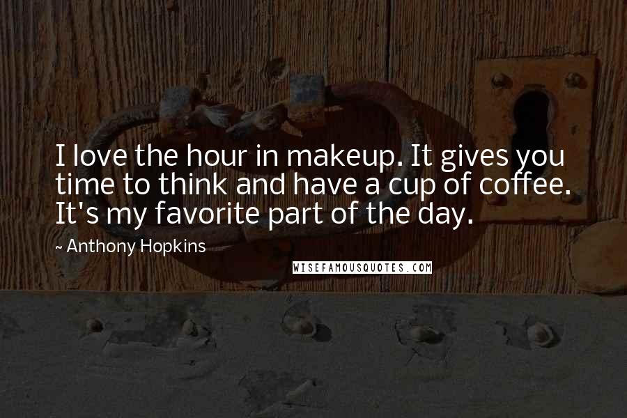 Anthony Hopkins quotes: I love the hour in makeup. It gives you time to think and have a cup of coffee. It's my favorite part of the day. Anthony Hopkins quotes: I love the hour in makeup. It gives you time to think and have a cup of coffee. It's my favorite part of the day.
