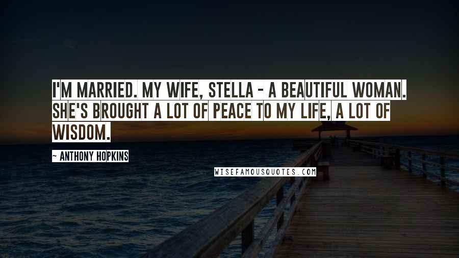 Anthony Hopkins quotes: I'm married. My wife, Stella - a beautiful woman. She's brought a lot of peace to my life, a lot of wisdom.