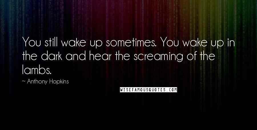 Anthony Hopkins quotes: You still wake up sometimes. You wake up in the dark and hear the screaming of the lambs.