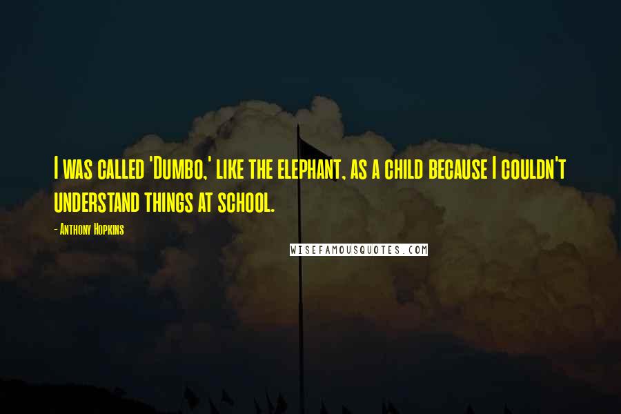 Anthony Hopkins quotes: I was called 'Dumbo,' like the elephant, as a child because I couldn't understand things at school.