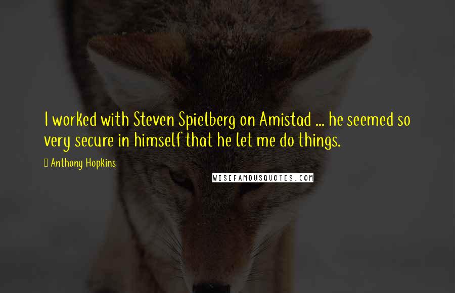 Anthony Hopkins quotes: I worked with Steven Spielberg on Amistad ... he seemed so very secure in himself that he let me do things.