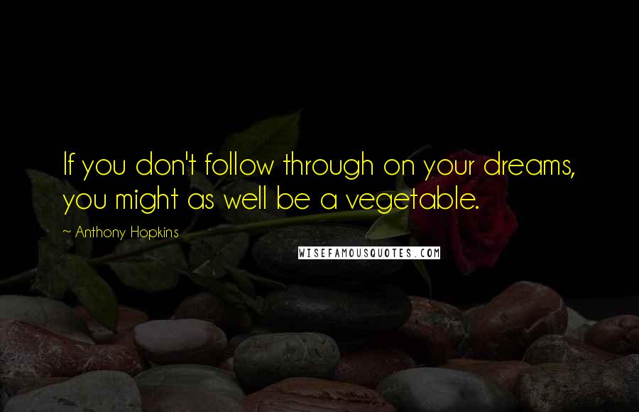 Anthony Hopkins quotes: If you don't follow through on your dreams, you might as well be a vegetable.