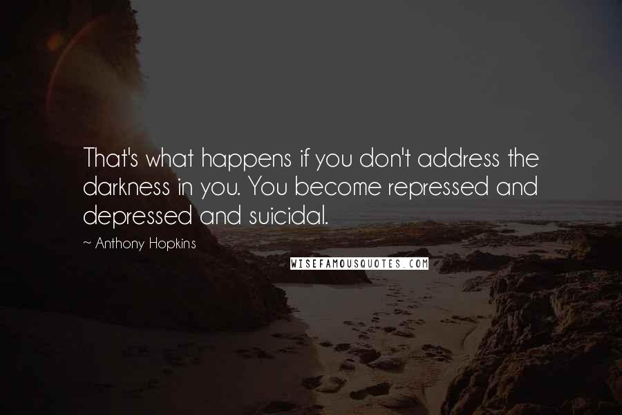 Anthony Hopkins quotes: That's what happens if you don't address the darkness in you. You become repressed and depressed and suicidal. Anthony Hopkins quotes: That's what happens if you don't address the darkness in you. You become repressed and depressed and suicidal.