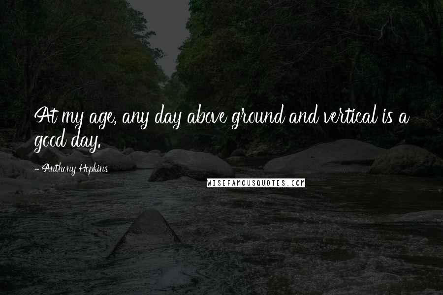Anthony Hopkins quotes: At my age, any day above ground and vertical is a good day.