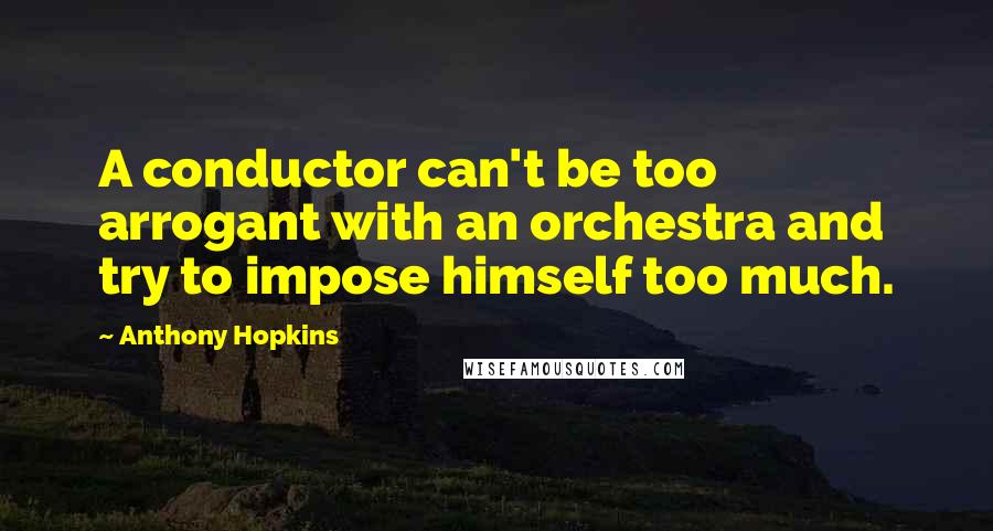 Anthony Hopkins quotes: A conductor can't be too arrogant with an orchestra and try to impose himself too much.